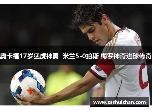 奥卡福17岁猛虎神勇  米兰5-0珀斯 梅罗神奇进球传奇
