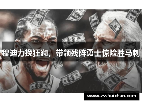 穆迪力挽狂澜，带领残阵勇士惊险胜马刺